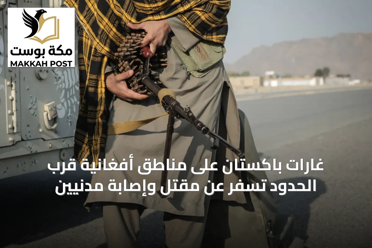 غارات باكستان على مناطق أفغانية قرب الحدود تسفر عن مقتل وإصابة مدنيين