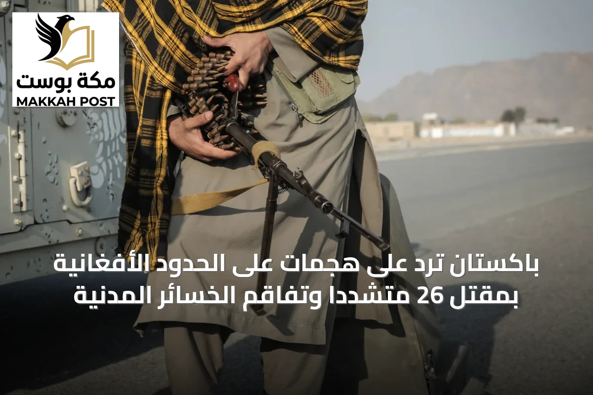 باكستان ترد على هجمات على الحدود الأفغانية بمقتل 26 متشدداً وتفاقم الخسائر المدنية