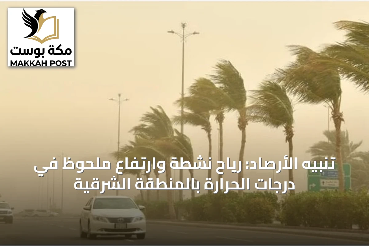 تنبيه الأرصاد: رياح نشطة وارتفاع ملحوظ في درجات الحرارة بالمنطقة الشرقية