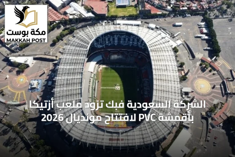الشركة السعودية فبك تزود ملعب أزتيكا بأقمشة PVC لافتتاح مونديال 2026