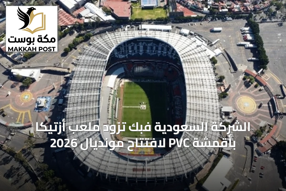 الشركة السعودية فبك تزود ملعب أزتيكا بأقمشة PVC لافتتاح مونديال 2026