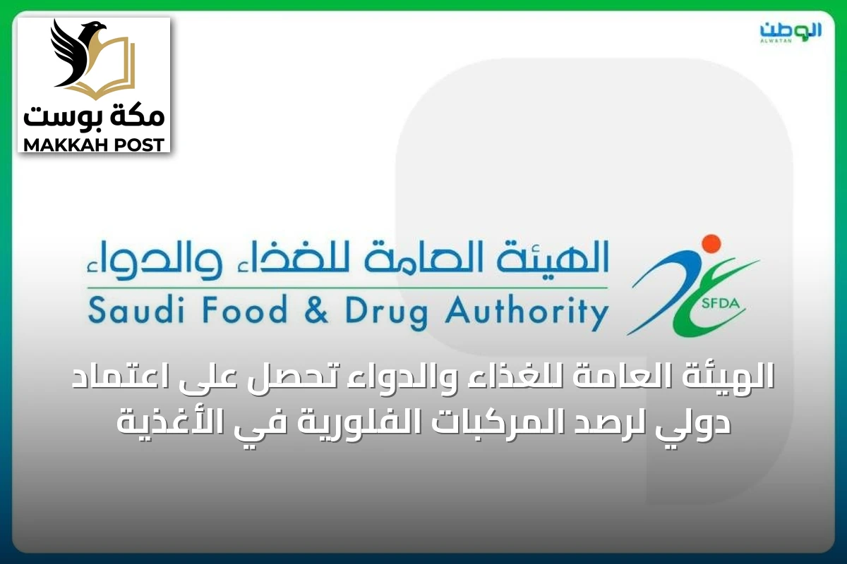 الهيئة العامة للغذاء والدواء تحصل على اعتماد دولي لرصد المركبات الفلورية في الأغذية