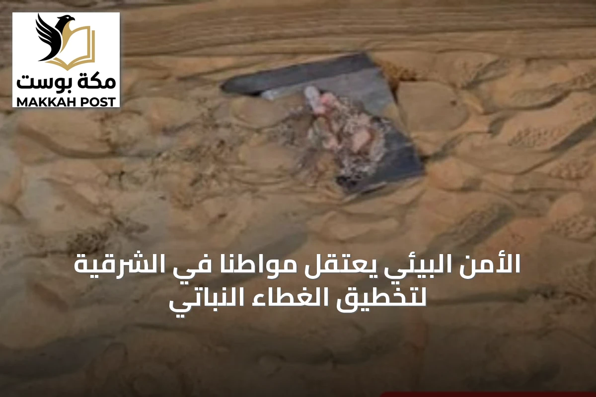 الأمن البيئي يعتقل مواطنًا في الشرقية لتخطيق الغطاء النباتي