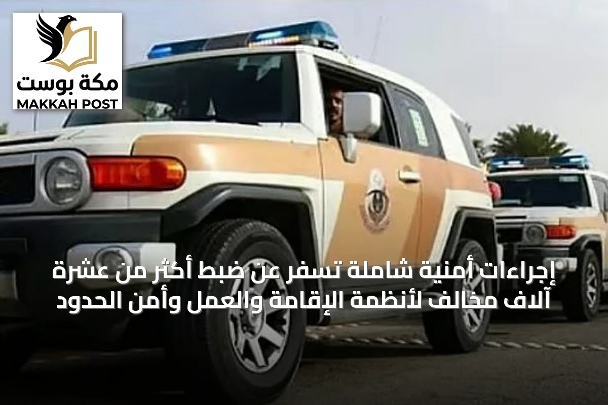 إجراءات أمنية شاملة تسفر عن ضبط أكثر من عشرة آلاف مخالف لأنظمة الإقامة والعمل وأمن الحدود
