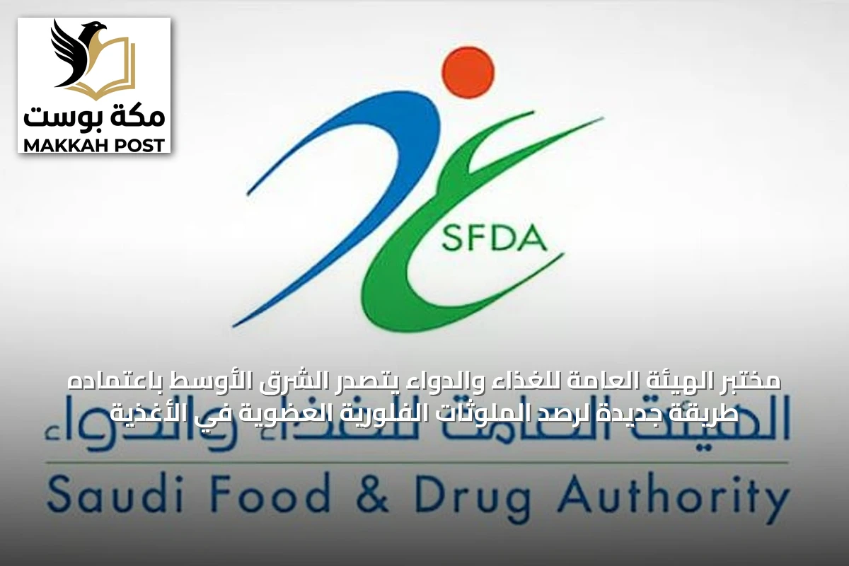 مختبر الهيئة العامة للغذاء والدواء يتصدر الشرق الأوسط باعتماده طريقة جديدة لرصد الملوثات الفلورية العضوية في الأغذية