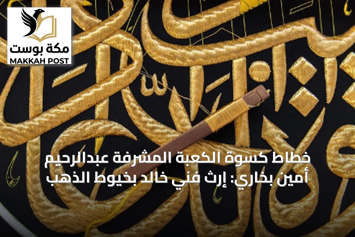 خطاط كسوة الكعبة المشرفة عبدالرحيم أمين بخاري: إرث فنيّ خالد بخيوط الذهب