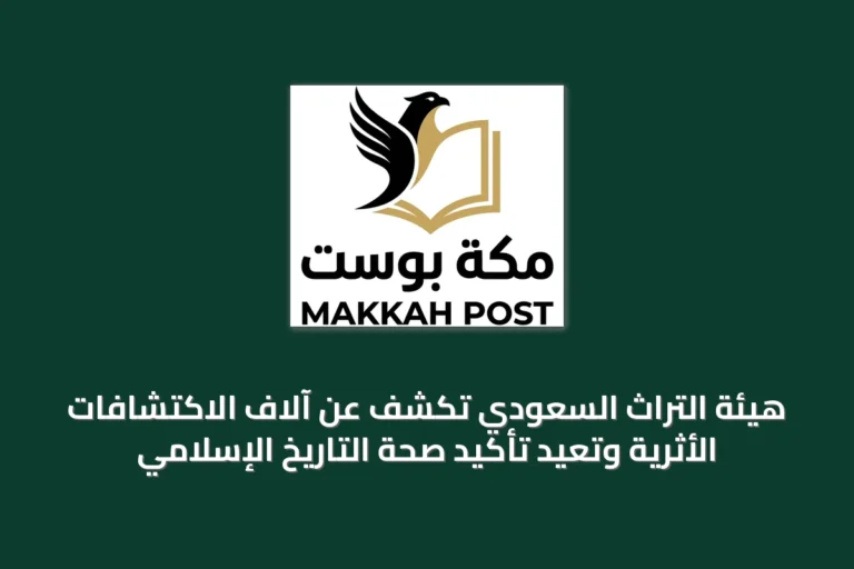 هيئة التراث السعودي تكشف عن آلاف الاكتشافات الأثرية وتعيد تأكيد صحة التاريخ الإسلامي