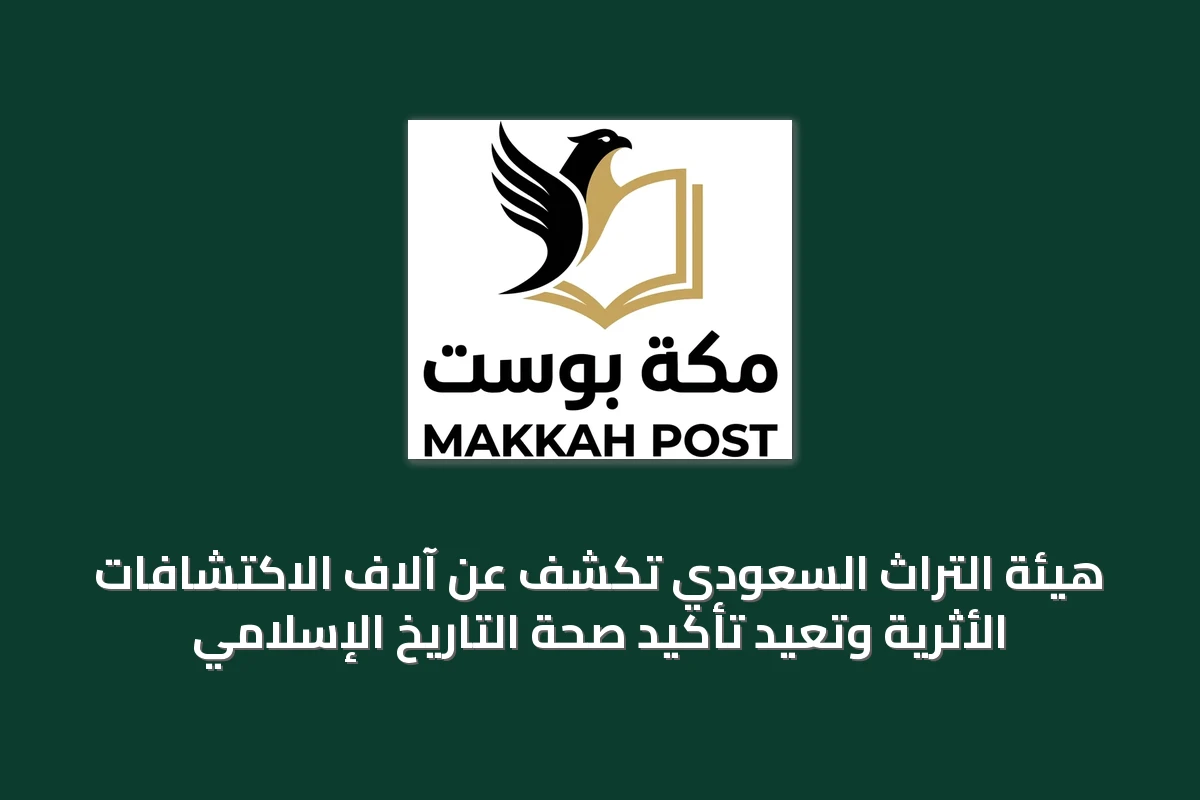 هيئة التراث السعودي تكشف عن آلاف الاكتشافات الأثرية وتعيد تأكيد صحة التاريخ الإسلامي