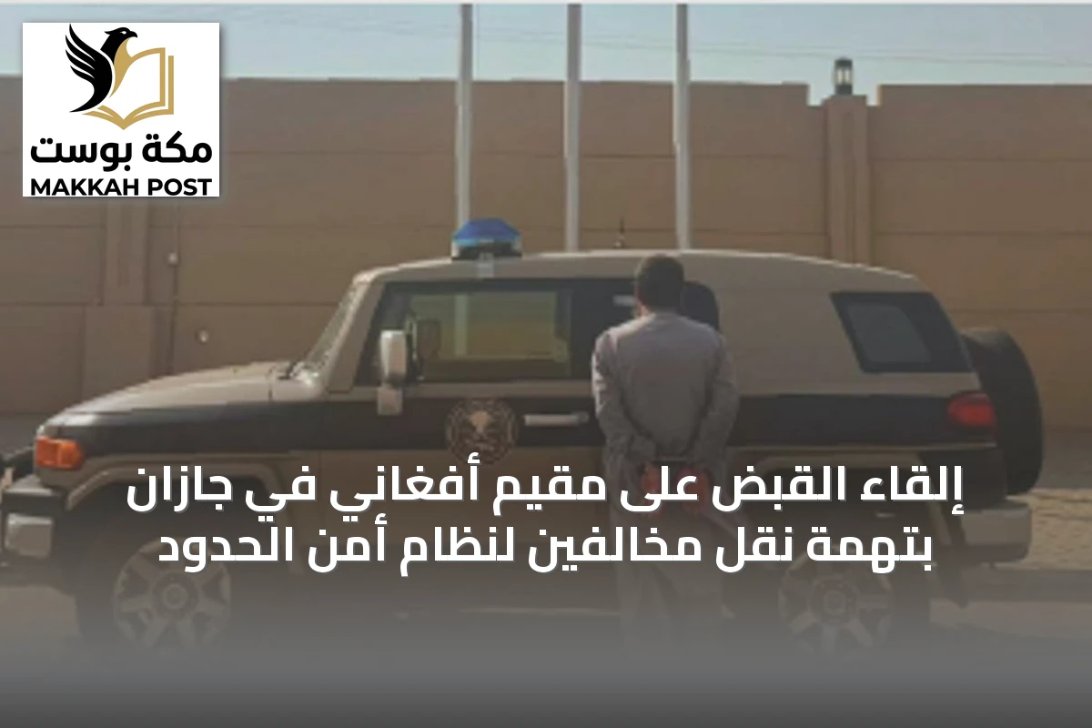 إلقاء القبض على مقيم أفغاني في جازان بتهمة نقل مخالفين لنظام أمن الحدود