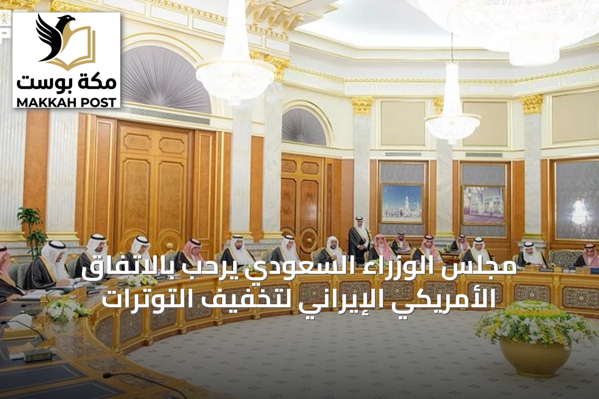 مجلس الوزراء السعودي يرحب بالاتفاق الأمريكي الإيراني لتخفيف التوترات