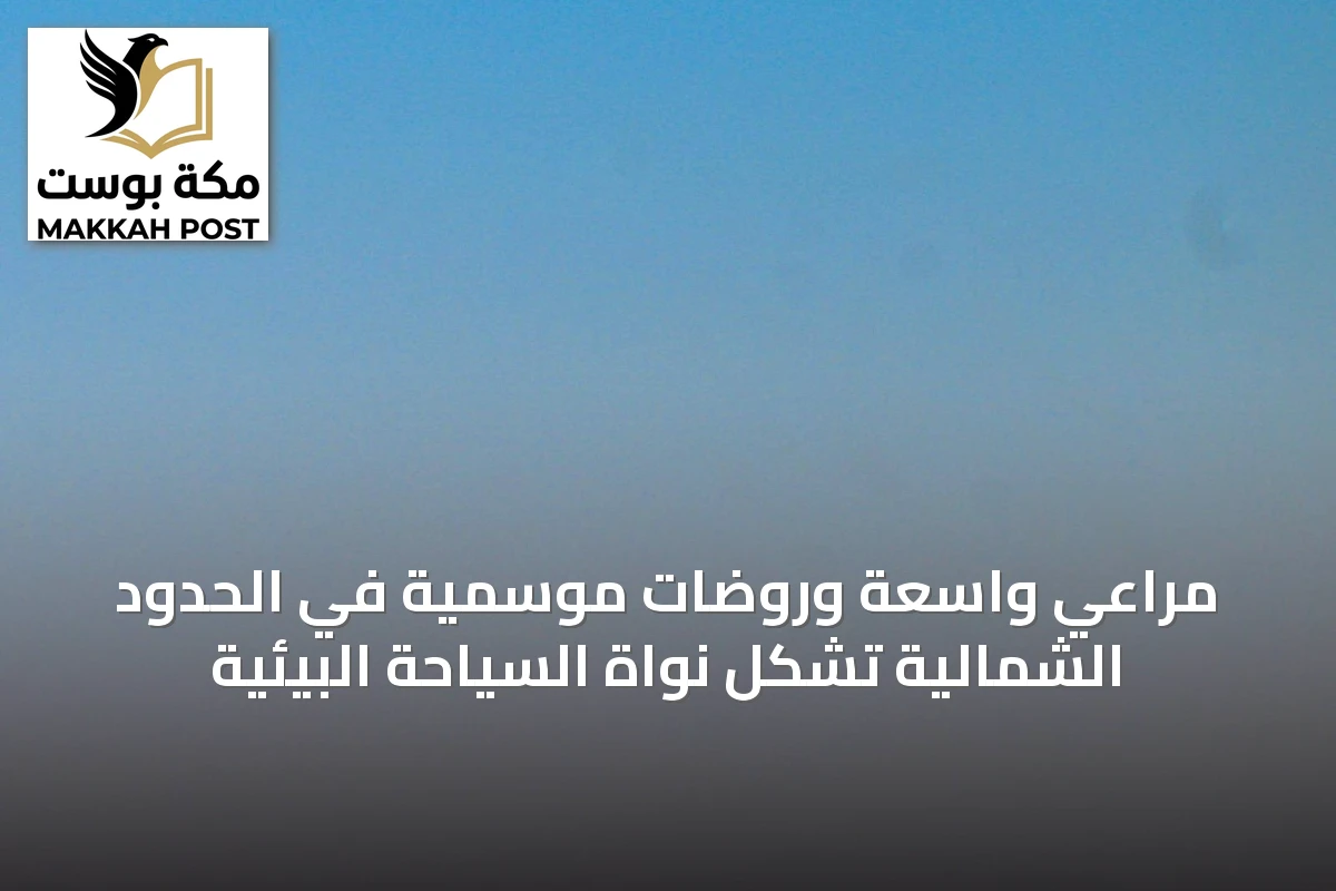 مراعي واسعة وروضات موسمية في الحدود الشمالية تشكل نواة السياحة البيئية