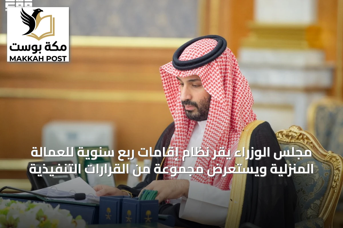 مجلس الوزراء يقر نظام إقامات ربع سنوية للعمالة المنزلية ويستعرض مجموعة من القرارات التنفيذية