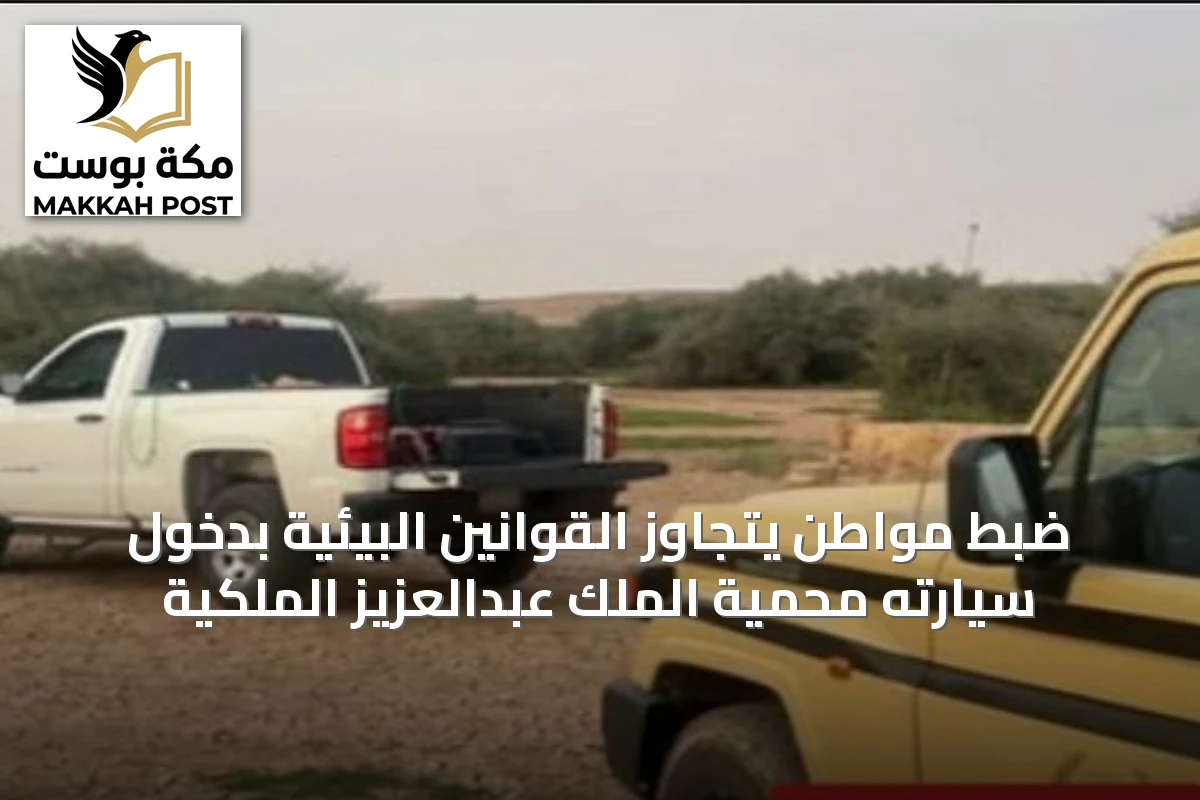 ضبط مواطن يتجاوز القوانين البيئية بدخول سيارته محمية الملك عبدالعزيز الملكية