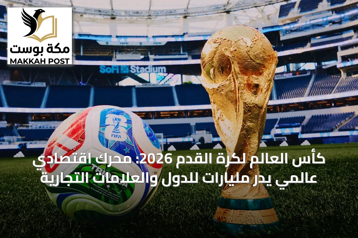 كأس العالم لكرة القدم 2026: محرك اقتصادي عالمي يدرّ مليارات للدول والعلامات التجارية