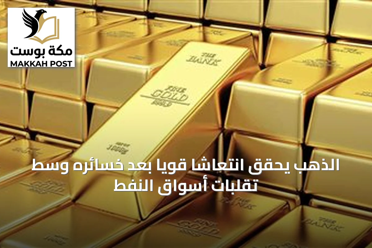 الذهب يحقق انتعاشًا قويًا بعد خسائره وسط تقلبات أسواق النفط