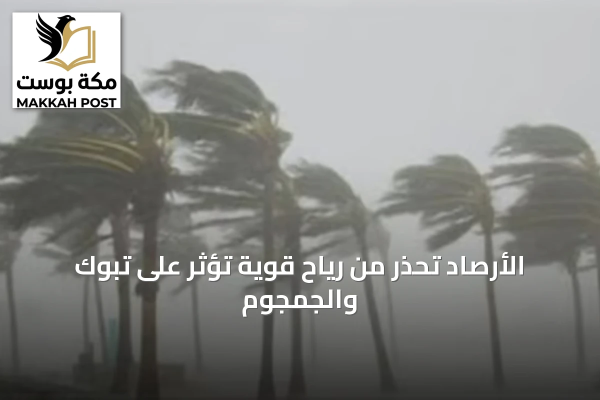 الأرصاد تحذر من رياح قوية تؤثر على تبوك والجمجوم