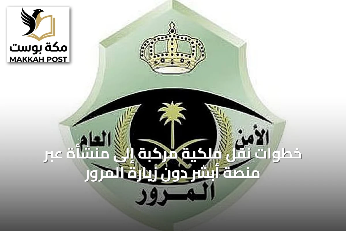 خطوات نقل ملكية مركبة إلى منشأة عبر منصة أبشر دون زيارة المرور