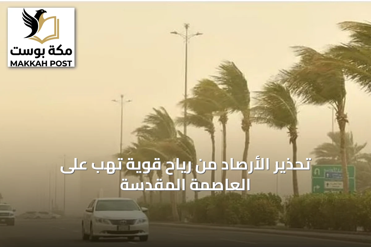 تحذير الأرصاد من رياح قوية تهب على العاصمة المقدسة