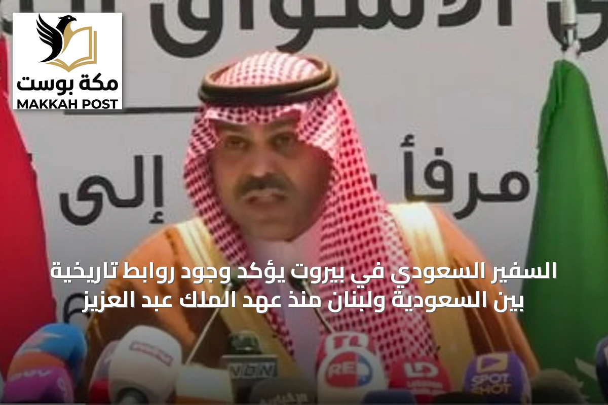 السفير السعودي في بيروت يؤكد وجود روابط تاريخية بين السعودية ولبنان منذ عهد الملك عبد العزيز