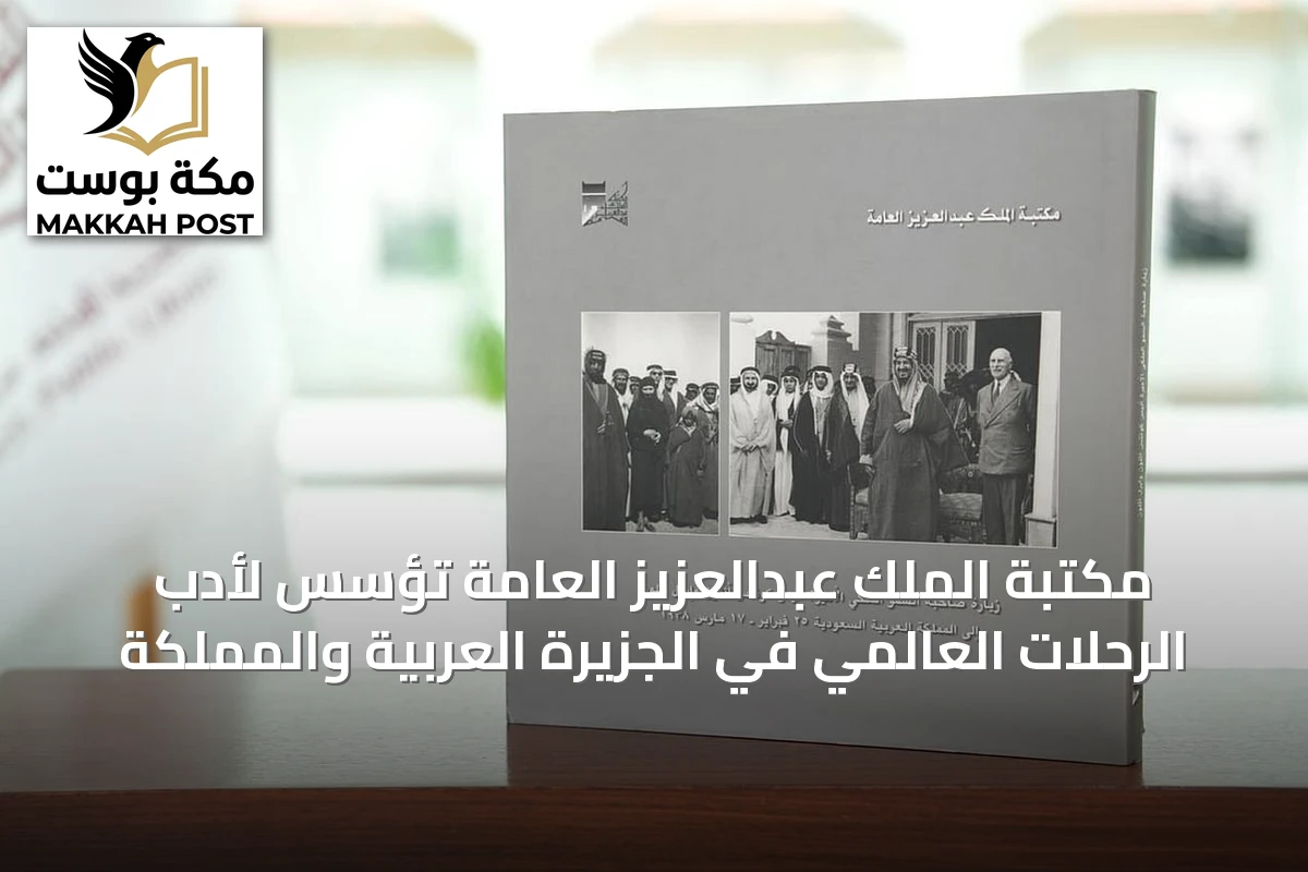 مكتبة الملك عبدالعزيز العامة تُؤسس لأدب الرحلات العالمي في الجزيرة العربية والمملكة