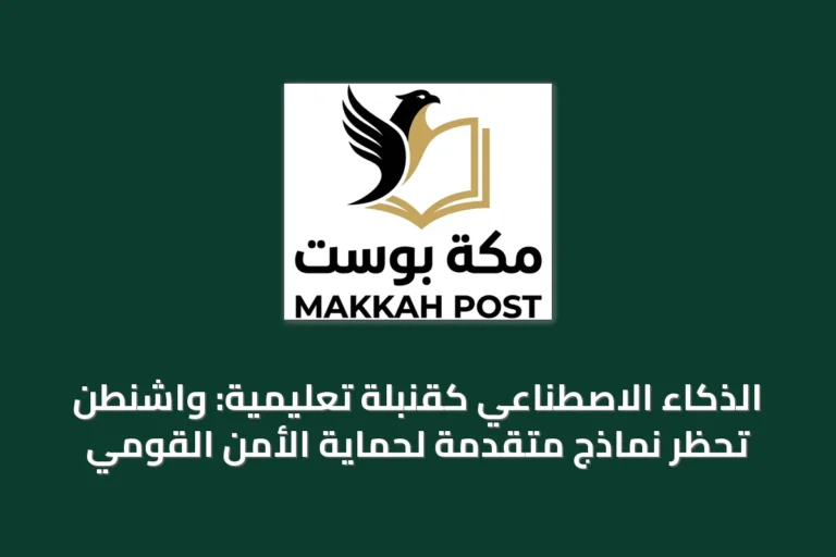 الذكاء الاصطناعي كقنبلة تعليمية: واشنطن تحظر نماذج متقدمة لحماية الأمن القومي