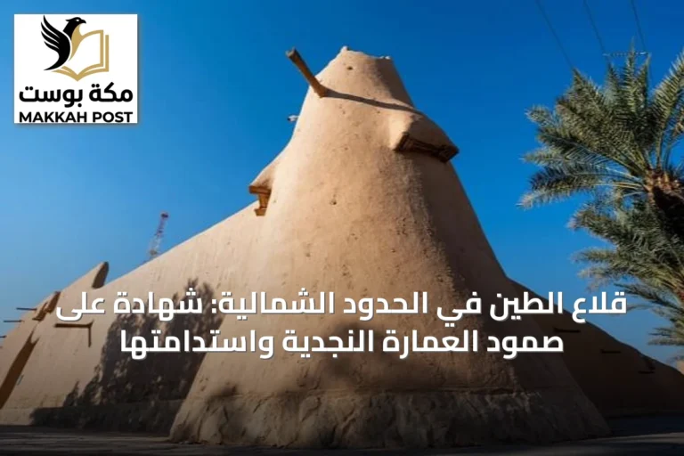قلاع الطين في الحدود الشمالية: شهادة على صمود العمارة النجدية واستدامتها