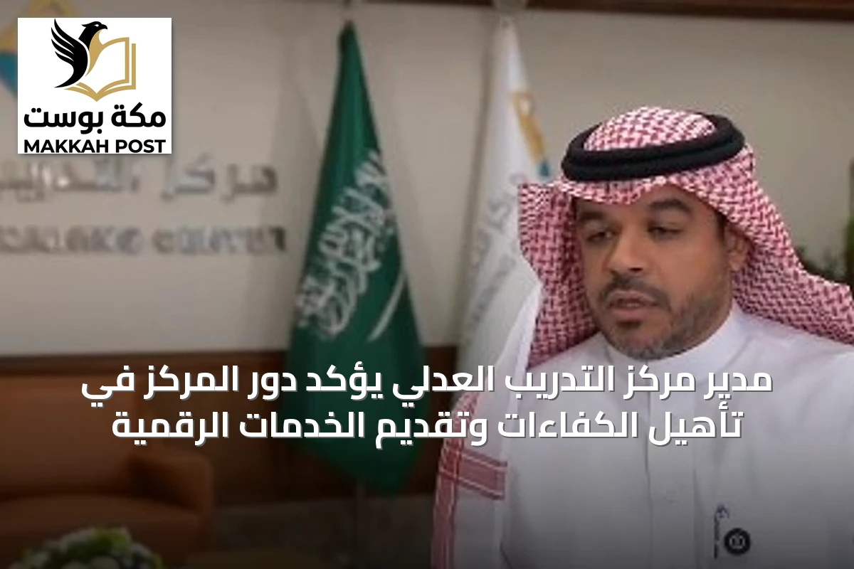 مدير مركز التدريب العدلي يؤكد دور المركز في تأهيل الكفاءات وتقديم الخدمات الرقمية