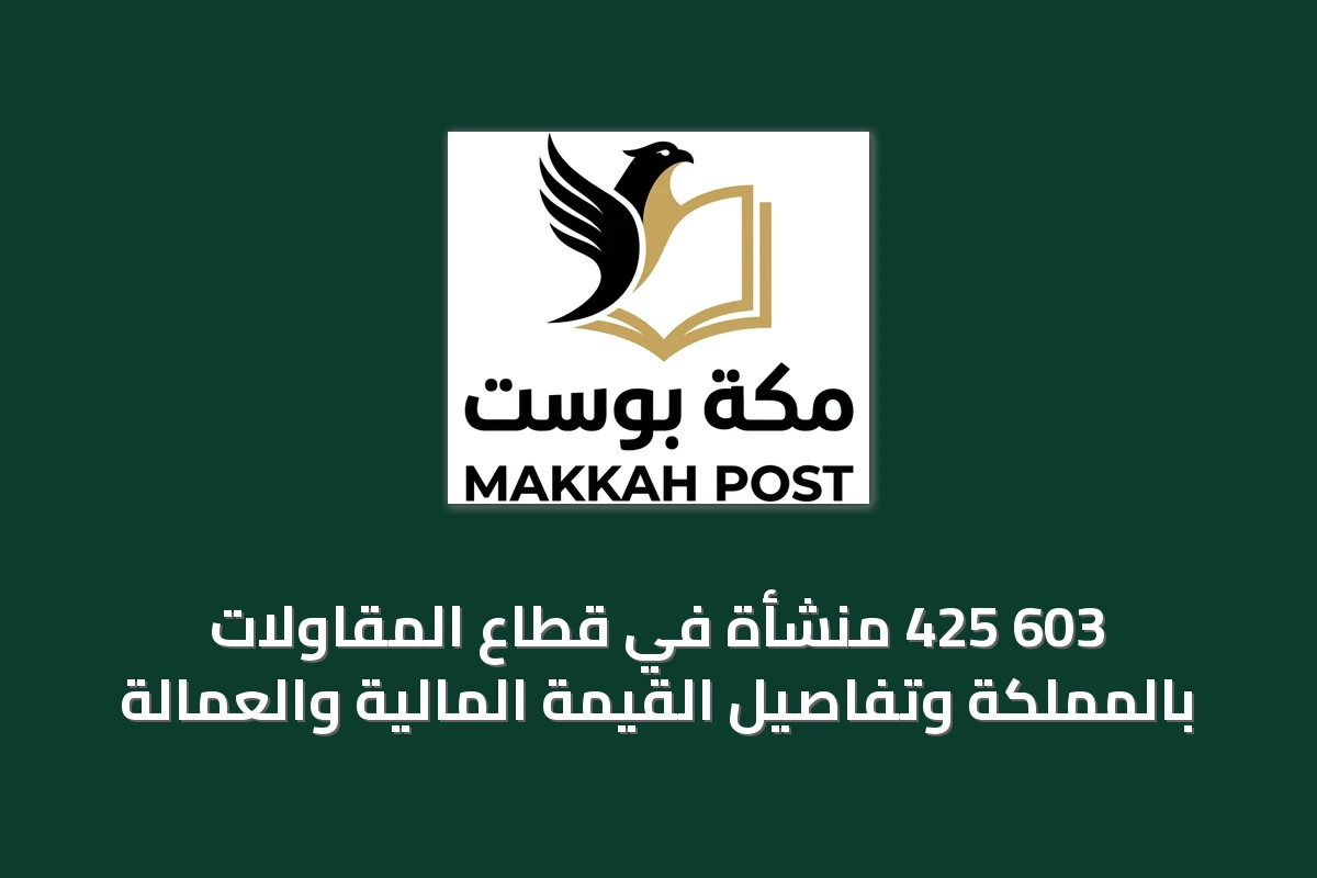 603 425 منشأة في قطاع المقاولات بالمملكة وتفاصيل القيمة المالية والعمالة