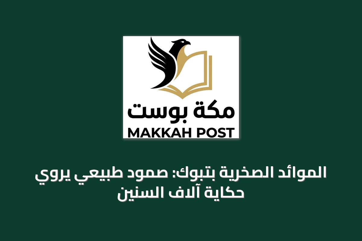 الموائد الصخرية بتبوك: صمود طبيعي يروي حكاية آلاف السنين