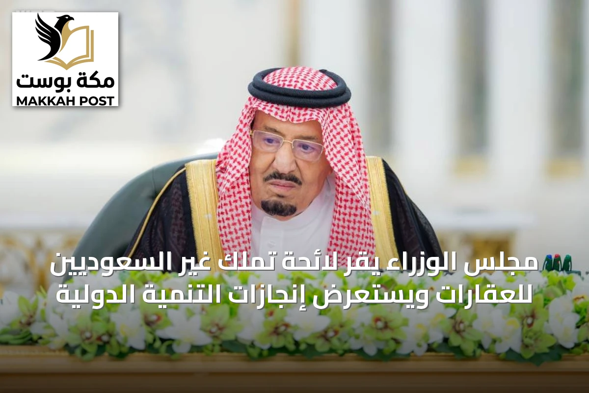 مجلس الوزراء يقر لائحة تملك غير السعوديين للعقارات ويستعرض إنجازات التنمية الدولية