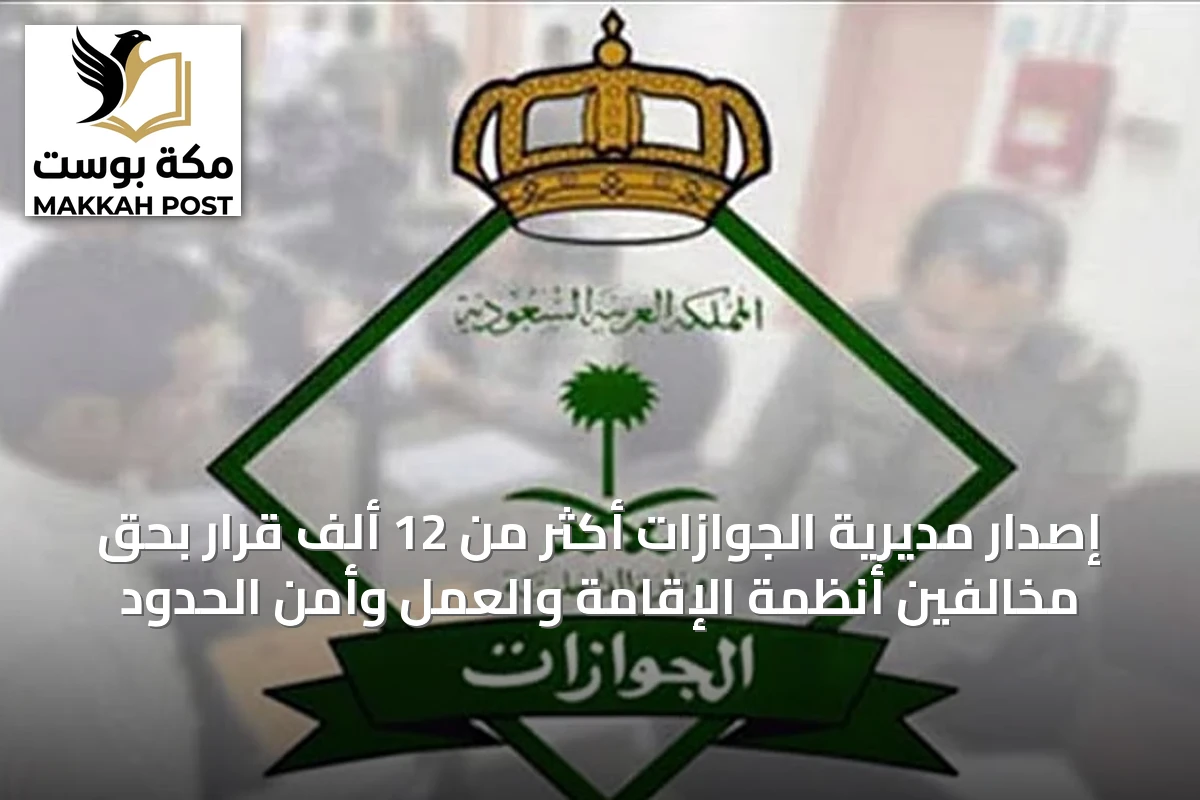 إصدار مديرية الجوازات أكثر من 12 ألف قرار بحق مخالفين أنظمة الإقامة والعمل وأمن الحدود