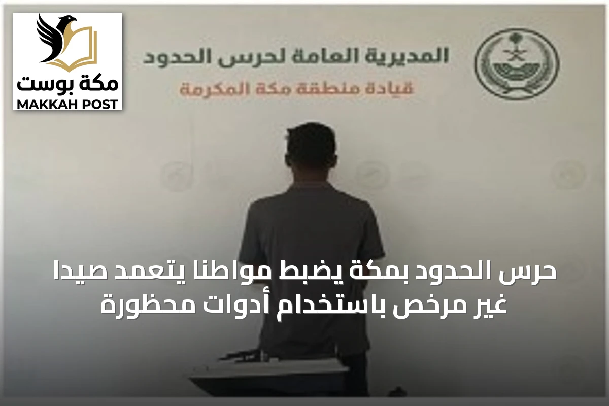 حرس الحدود بمكة يضبط مواطناً يتعمد صيداً غير مرخص باستخدام أدوات محظورة