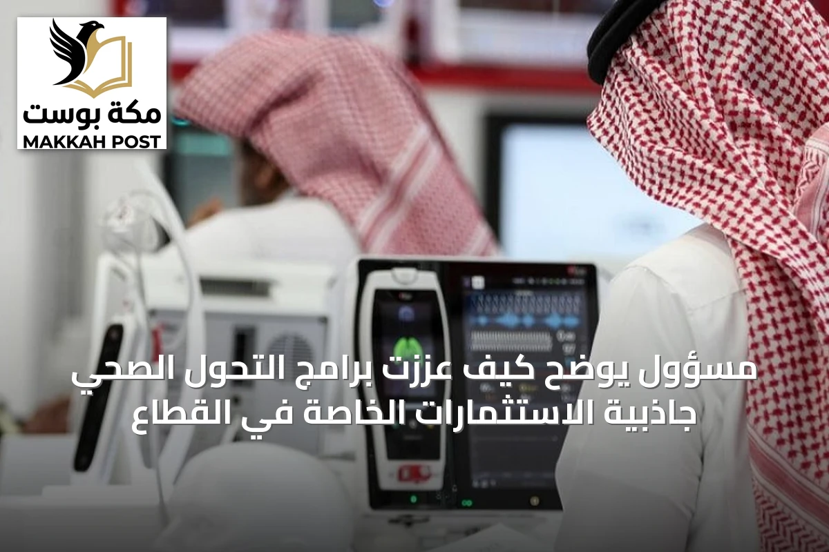 مسؤول يوضح كيف عززت برامج التحول الصحي جاذبية الاستثمارات الخاصة في القطاع