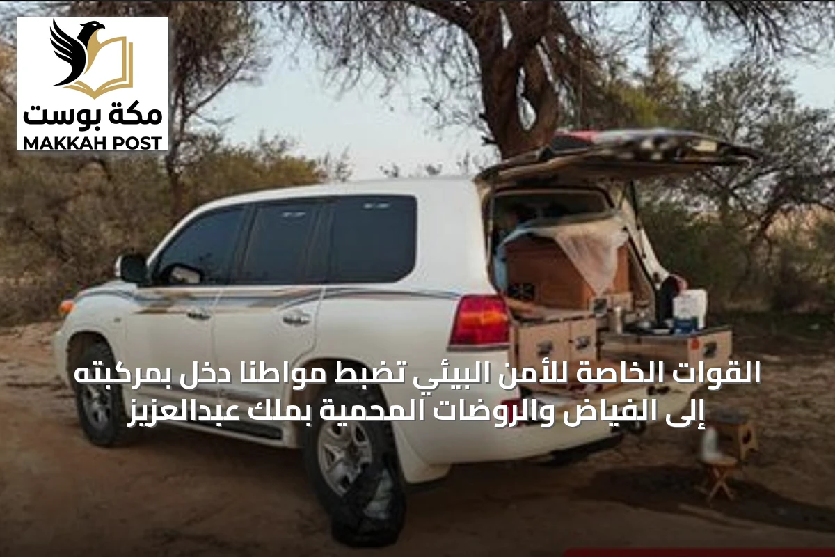القوات الخاصة للأمن البيئي تضبط مواطنًا دخل بمركبته إلى الفياض والروضات المحمية بملك عبدالعزيز