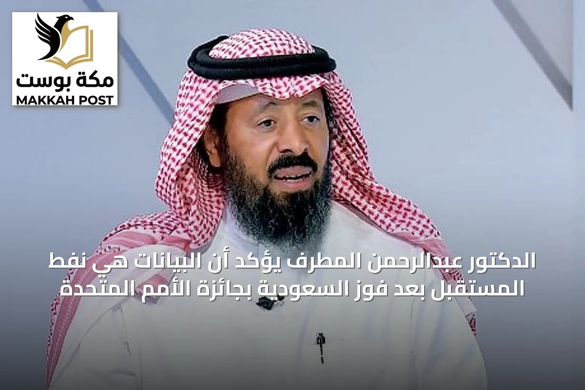 الدكتور عبدالرحمن المطرف يؤكد أن البيانات هي نفط المستقبل بعد فوز السعودية بجائزة الأمم المتحدة