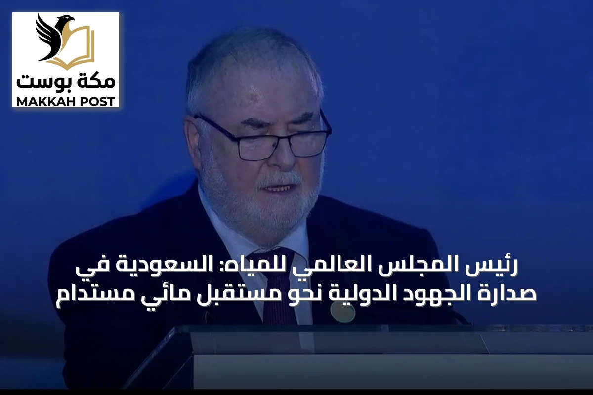 رئيس المجلس العالمي للمياه: السعودية في صدارة الجهود الدولية نحو مستقبل مائي مستدام
