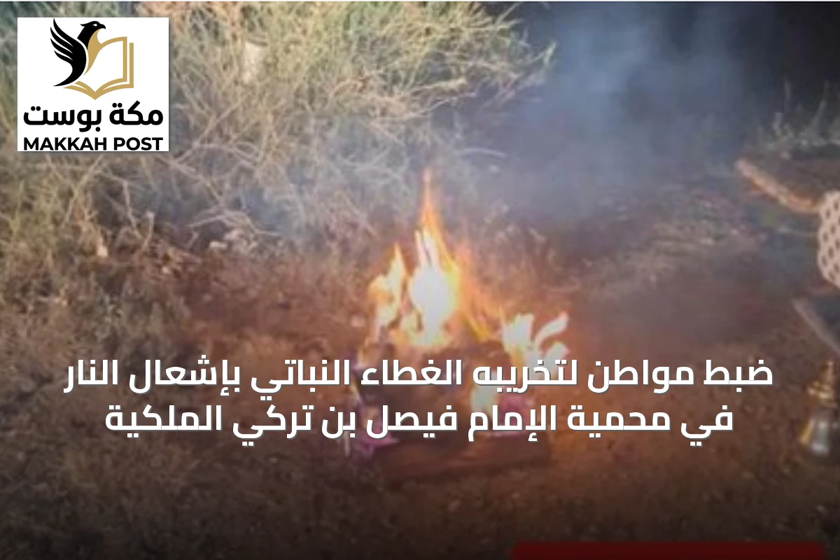ضبط مواطن لتخريبه الغطاء النباتي بإشعال النار في محمية الإمام فيصل بن تركي الملكية