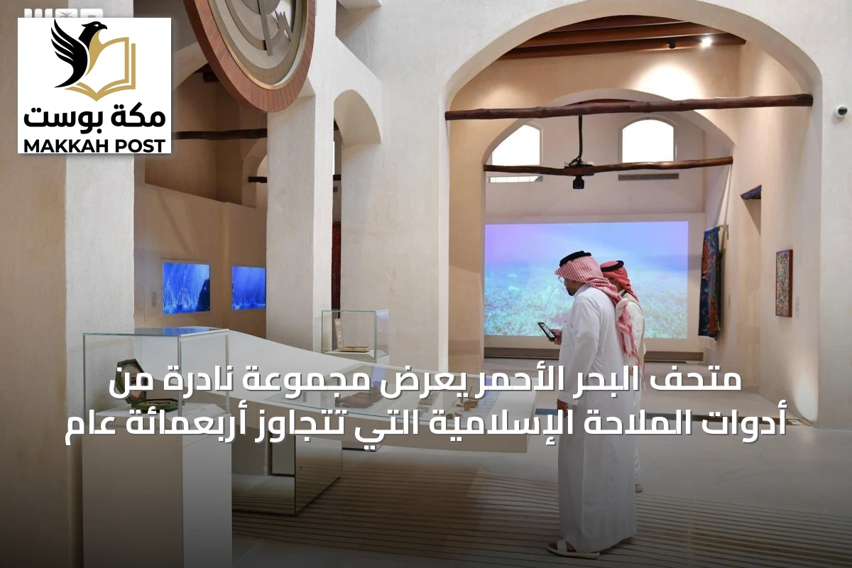 متحف البحر الأحمر يعرض مجموعة نادرة من أدوات الملاحة الإسلامية التي تتجاوز أربعمائة عام
