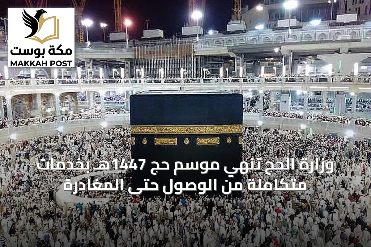 وزارة الحج تنهي موسم حج 1447هـ بخدمات متكاملة من الوصول حتى المغادرة