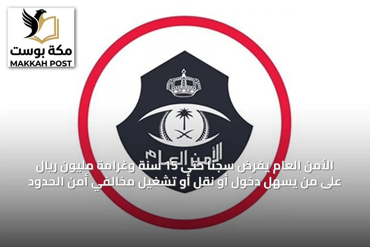 الأمن العام يفرض سجنًا حتى 15 سنة وغرامة مليون ريال على من يسهّل دخول أو نقل أو تشغيل مخالفي أمن الحدود