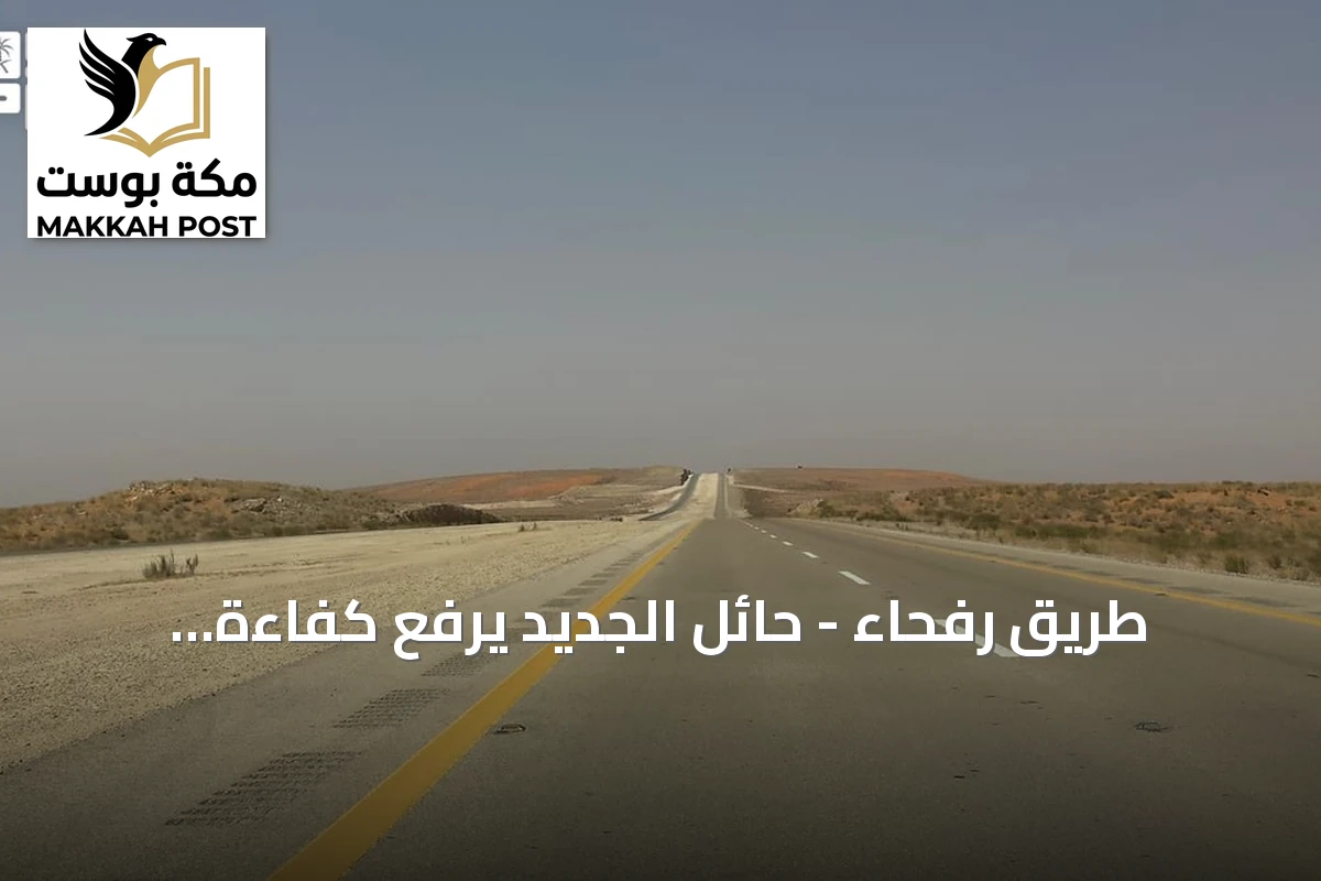 طريق رفحاء - حائل الجديد يرفع كفاءة الحركة اللوجستية والاقتصادية