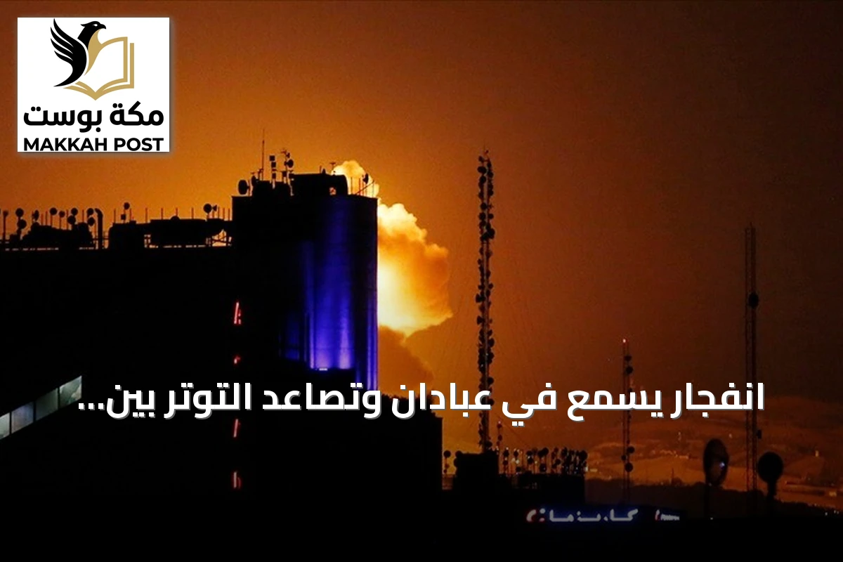 انفجار يسمع في عبادان وتصاعد التوتر بين واشنطن وطهران