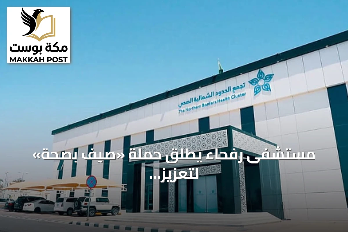 مستشفى رفحاء يطلق حملة «صيف بصحة» لتعزيز الوقاية الصيفية