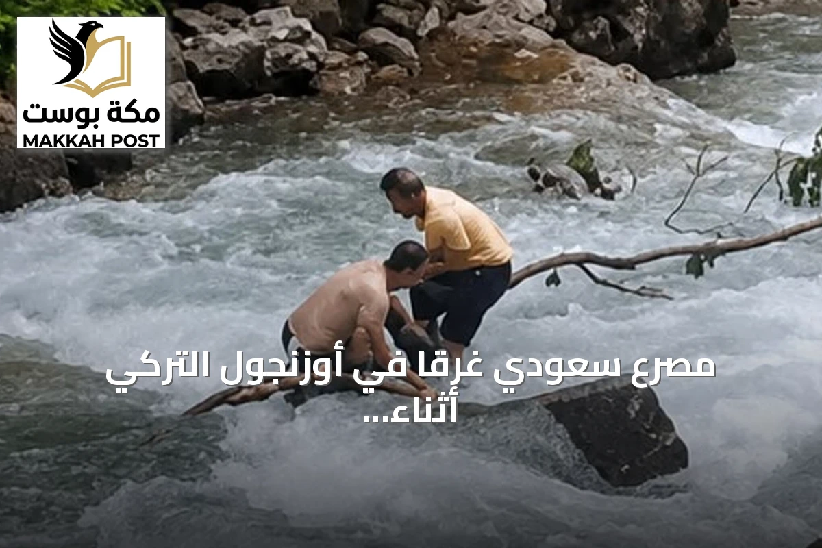 مصرع سعودي غرقاً في أوزنجول التركي أثناء التقاط صورة تذكارية