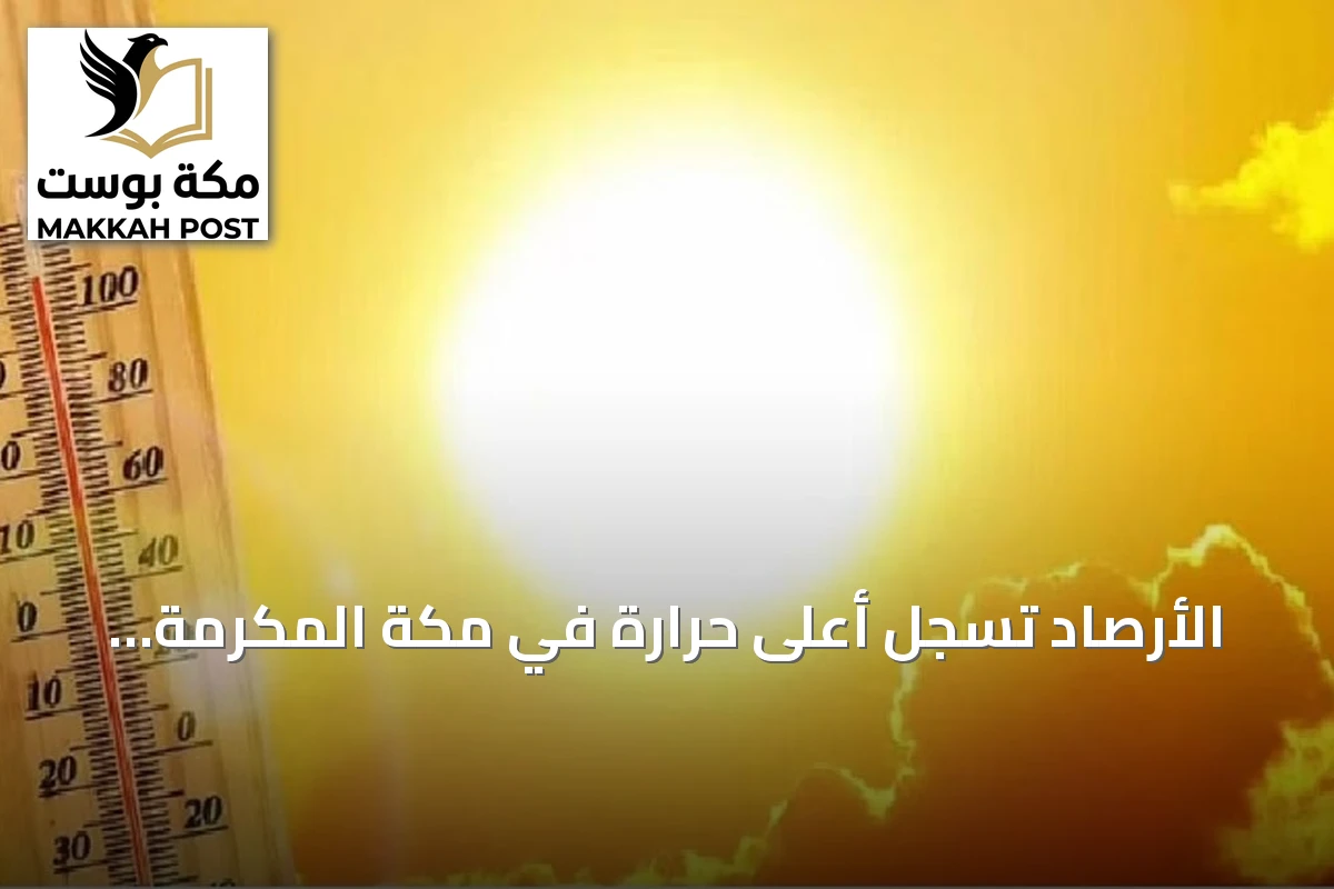 الأرصاد تسجل أعلى حرارة في مكة المكرمة والدمام عند 45 درجة مئوية