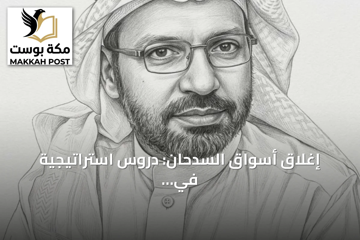 إغلاق أسواق السدحان: دروس استراتيجية في الشجاعة الإدارية وقراءة التحولات