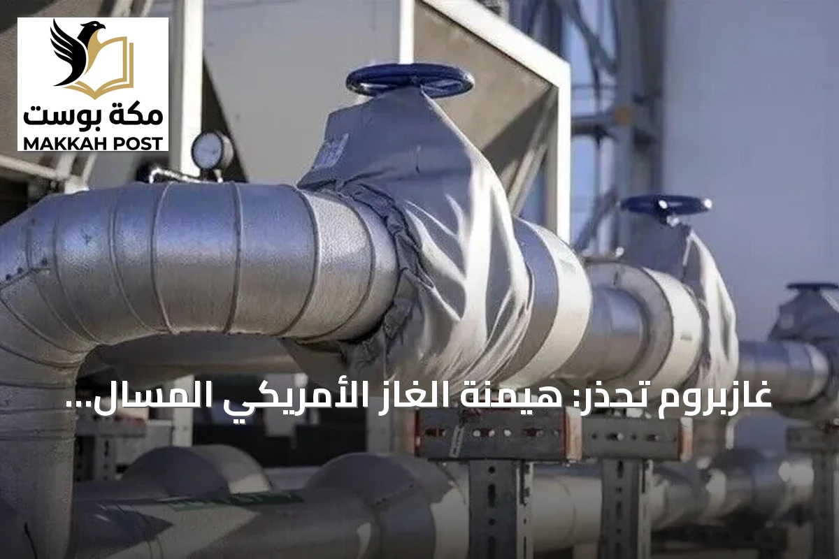 غازبروم تحذر: هيمنة الغاز الأمريكي المسال ترفع أسعار أوروبا ثلاث مرات