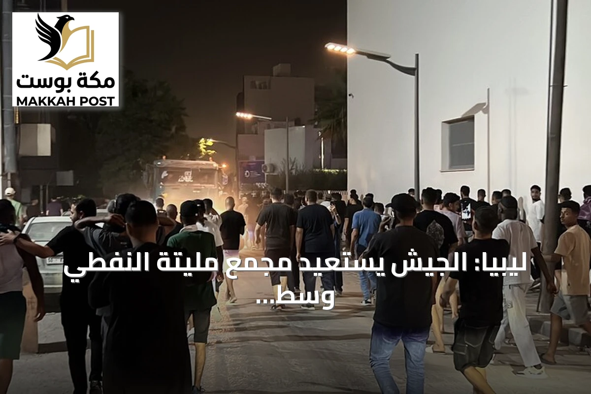ليبيا: الجيش يستعيد مجمع مليتة النفطي وسط احتجاجات وتحذيرات من إظلام شامل