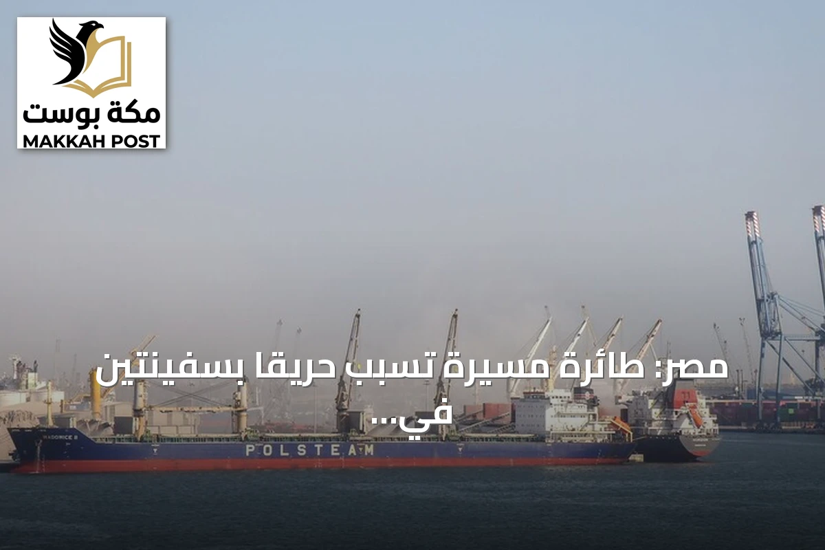 مصر: طائرة مسيرة تسبّب حريقاً بسفينتين في ميناء دمياط