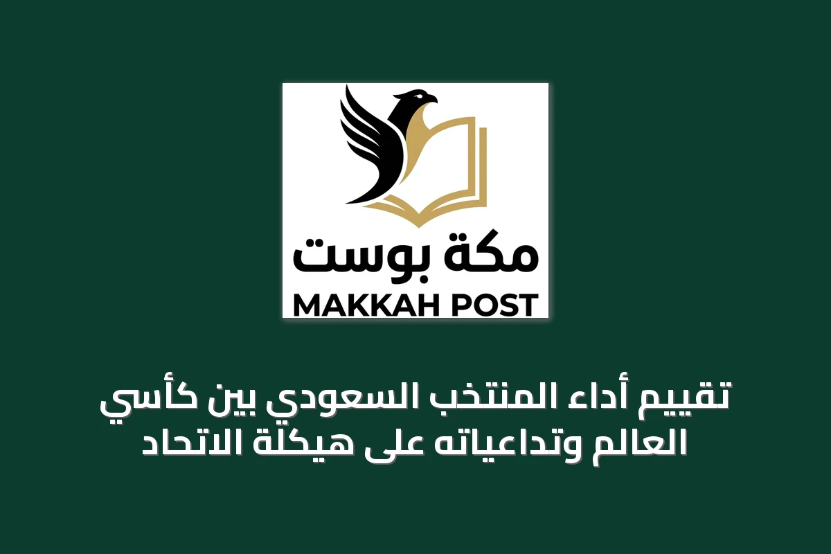 تقييم أداء المنتخب السعودي بين كأسَي العالم وتداعياته على هيكلة الاتحاد